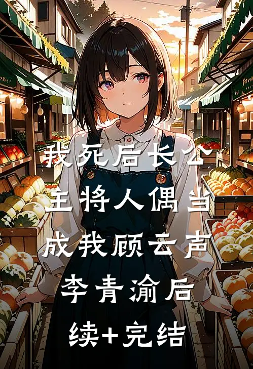 我死后长公主将人偶当成我顾云声李青渝后续+完结