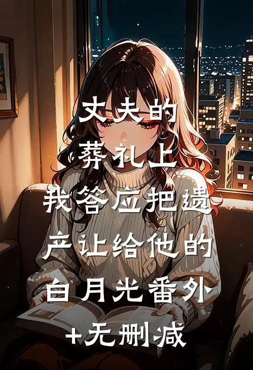 丈夫的葬礼上，我答应把遗产让给他的白月光番外+无删减