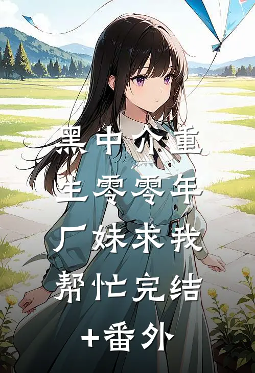 黑中介重生零零年，厂妹求我帮忙完结+番外