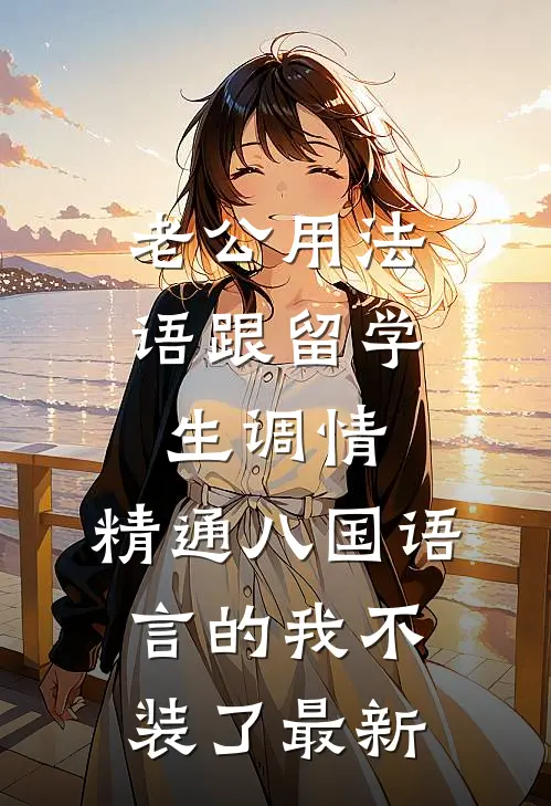 老公用法语跟留学生调情，精通八国语言的我不装了最新