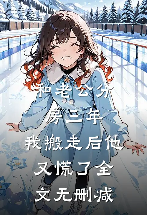 和老公分房三年，我搬走后他又慌了全文无删减
