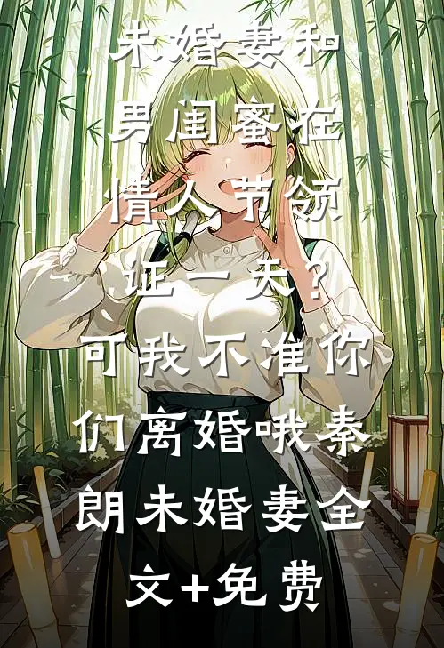 未婚妻和男闺蜜在情人节领证一天？可我不准你们离婚哦秦朗未婚妻全文+免费