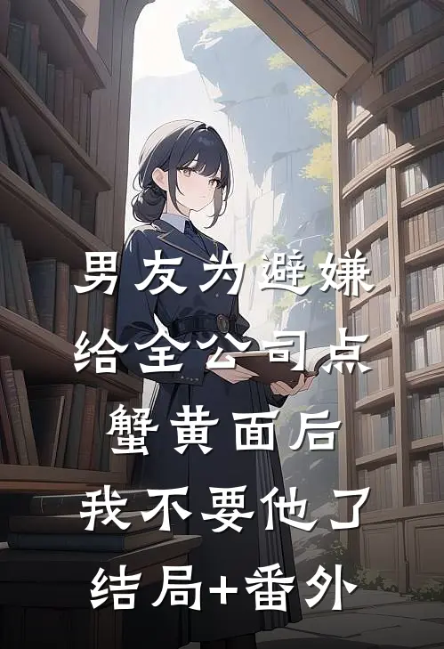 男友为避嫌给全公司点蟹黄面后，我不要他了结局+番外