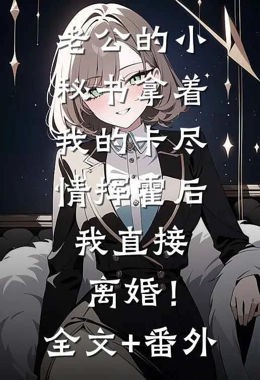 老公的小秘书拿着我的卡尽情挥霍后，我直接离婚！全文+番外