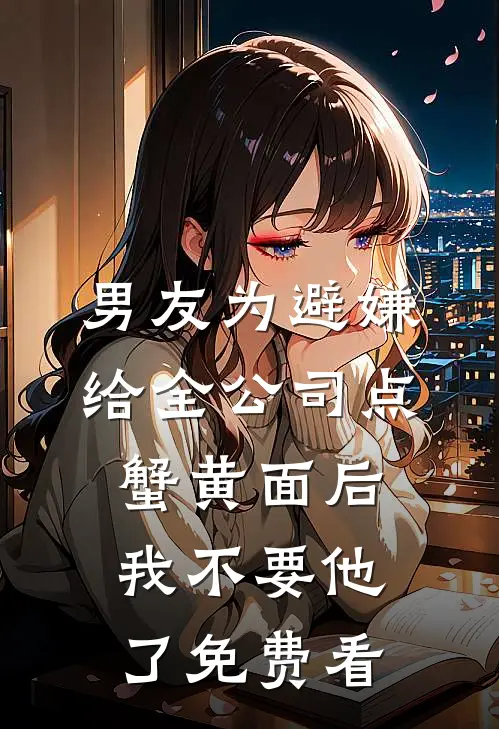 男友为避嫌给全公司点蟹黄面后，我不要他了免费看
