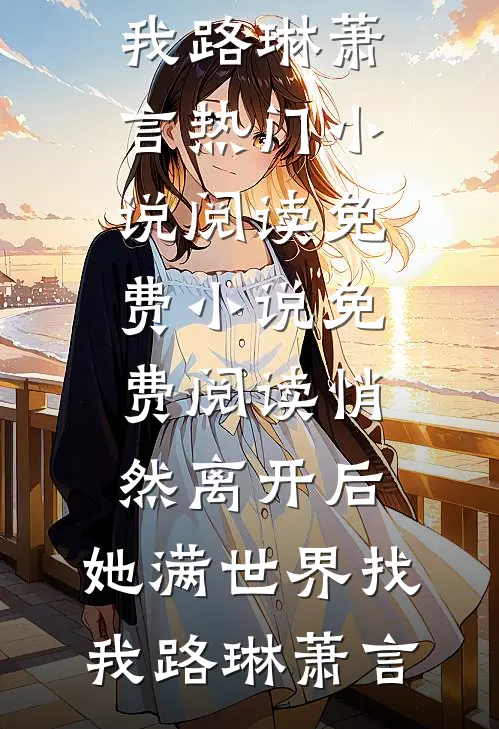悄然离开后，她满世界找我(路琳萧言)热门小说阅读_免费小说免费阅读悄然离开后，她满世界找我路琳萧言