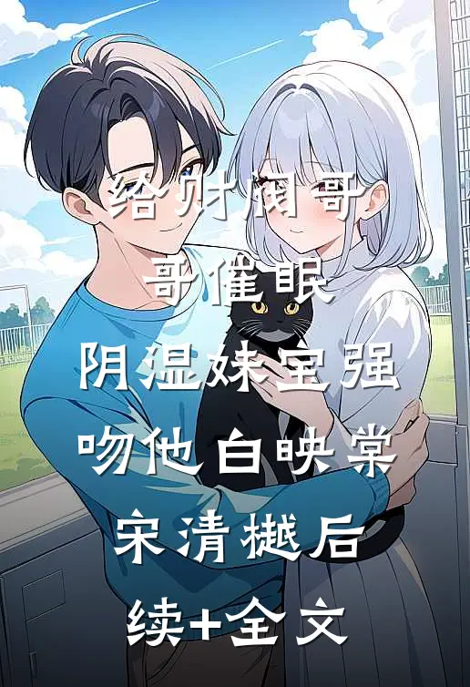 给财阀哥哥催眠，阴湿妹宝强吻他白映棠宋清樾后续+全文