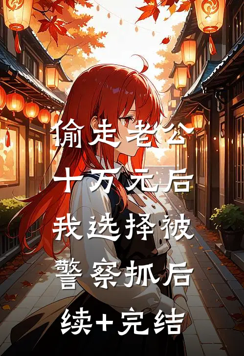 偷走老公十万元后，我选择被警察抓后续+完结
