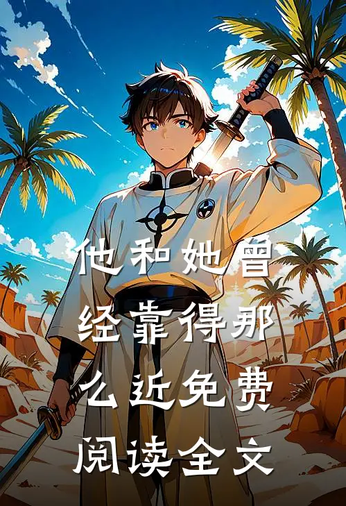他和她曾经靠得那么近免费阅读全文无弹窗