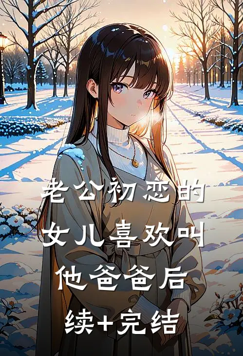 老公初恋的女儿喜欢叫他爸爸后续+完结