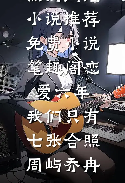 恋爱六年，我们只有七张合照(周屿乔冉)热门网络小说推荐_免费小说笔趣阁恋爱六年，我们只有七张合照周屿乔冉