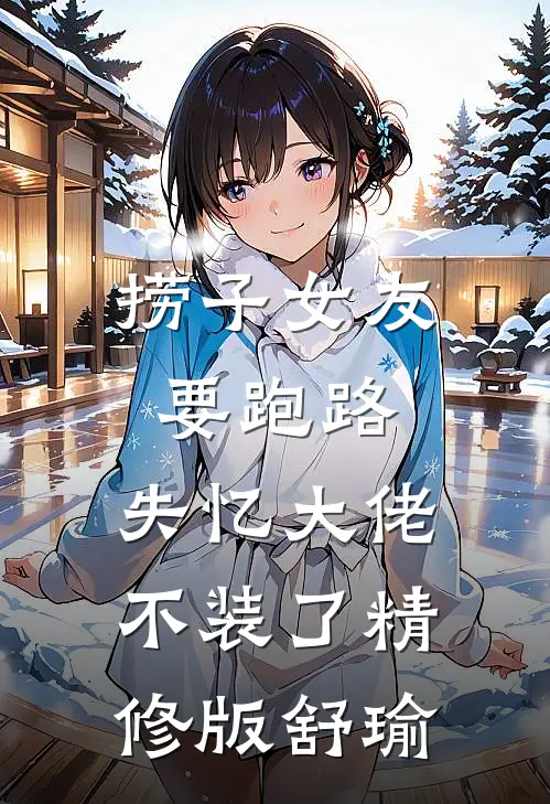捞子女友要跑路，失忆大佬不装了精修版舒瑜
