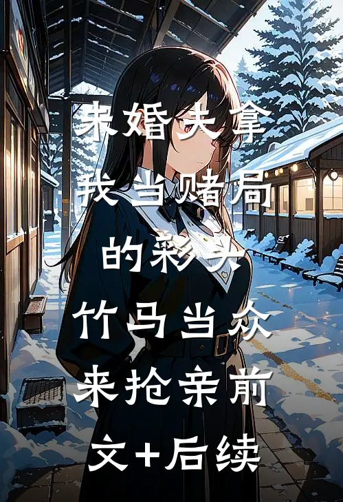 未婚夫拿我当赌局的彩头，竹马当众来抢亲前文+后续