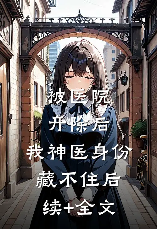 被医院开除后，我神医身份藏不住后续+全文