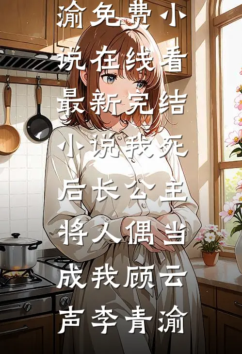 我死后长公主将人偶当成我顾云声李青渝免费小说在线看_最新完结小说我死后长公主将人偶当成我(顾云声李青渝)