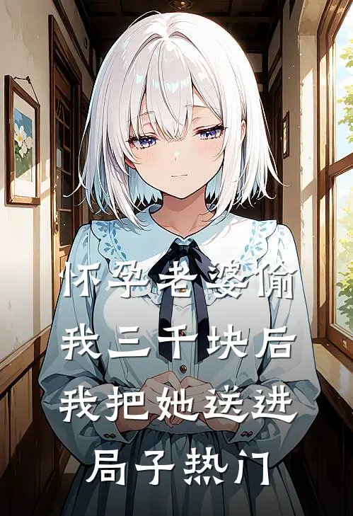 怀孕老婆偷我三千块后，我把她送进局子热门