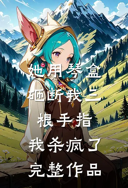 她用琴盒砸断我三根手指，我杀疯了完整作品