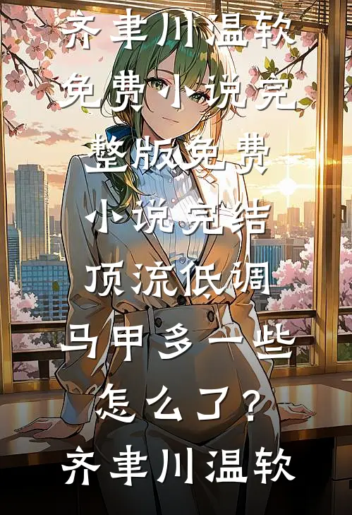 顶流低调，马甲多一些怎么了？(齐聿川温软)免费小说完整版_免费小说完结顶流低调，马甲多一些怎么了？齐聿川温软