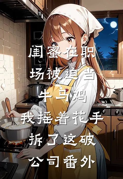 闺蜜在职场被迫当牛马鸡，我摇着花手拆了这破公司番外
