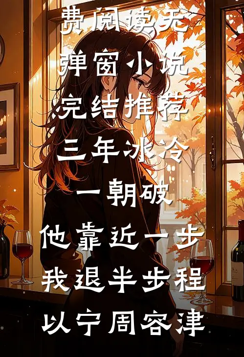 三年冰冷一朝破，他靠近一步我退半步程以宁周容津免费阅读无弹窗_小说完结推荐三年冰冷一朝破，他靠近一步我退半步程以宁周容津