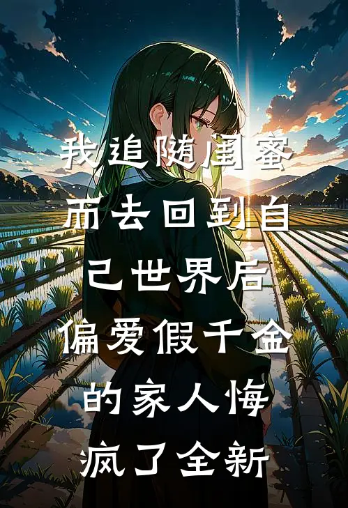 我追随闺蜜而去回到自己世界后，偏爱假千金的家人悔疯了全新