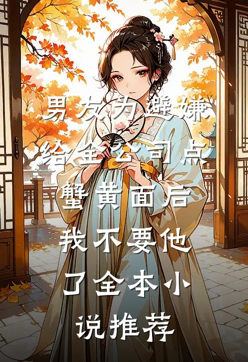 男友为避嫌给全公司点蟹黄面后，我不要他了全本小说推荐