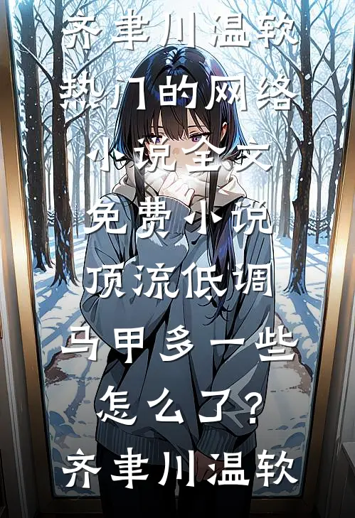 顶流低调，马甲多一些怎么了？齐聿川温软热门的网络小说_全文免费小说顶流低调，马甲多一些怎么了？(齐聿川温软)