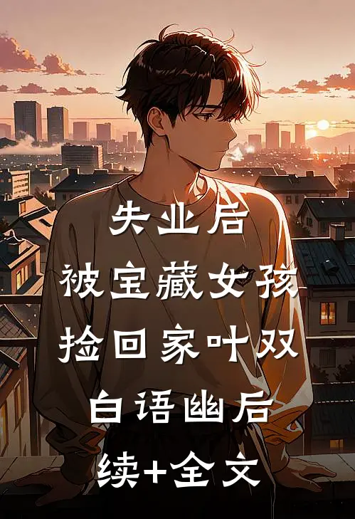 失业后，被宝藏女孩捡回家叶双白语幽后续+全文