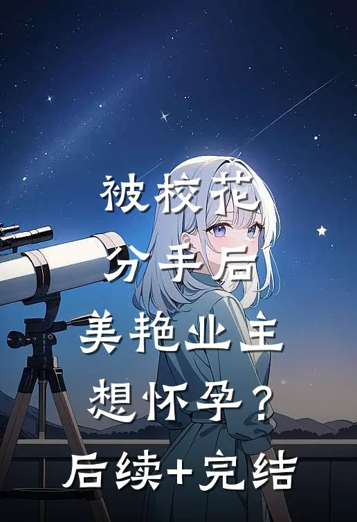 被校花分手后，美艳业主想怀孕？后续+完结