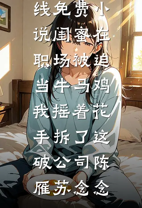 闺蜜在职场被迫当牛马鸡，我摇着花手拆了这破公司(陈雁苏念念)全文免费小说_在线免费小说闺蜜在职场被迫当牛马鸡，我摇着花手拆了这破公司陈雁苏念念