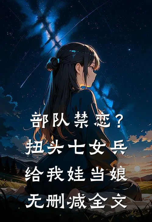 部队禁恋？扭头七女兵给我娃当娘无删减全文