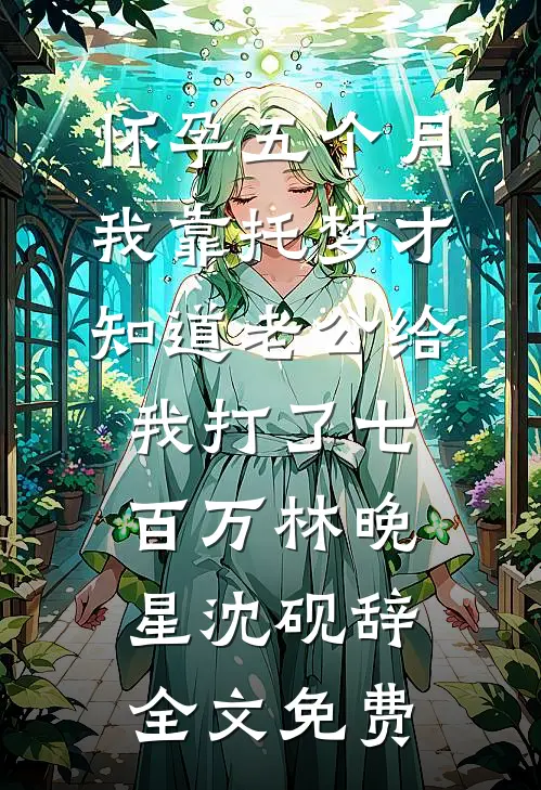 怀孕五个月，我靠托梦才知道老公给我打了七百万林晚星沈砚辞全文免费