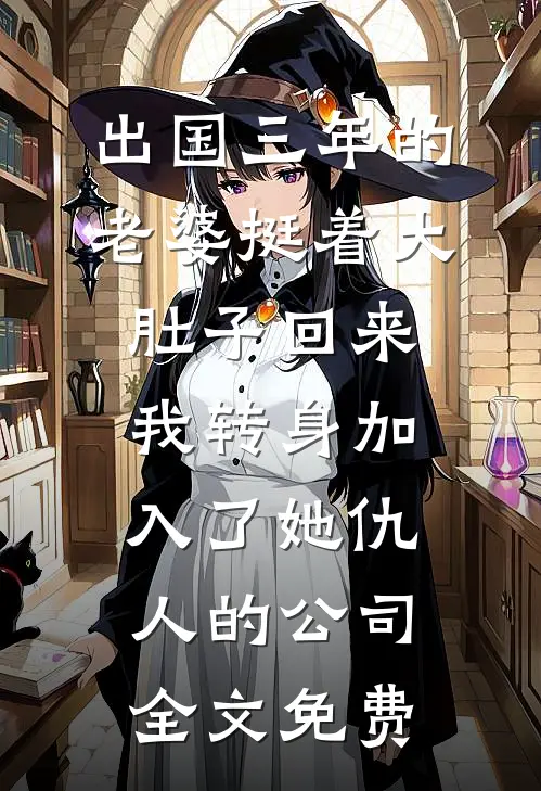 出国三年的老婆挺着大肚子回来，我转身加入了她仇人的公司全文免费