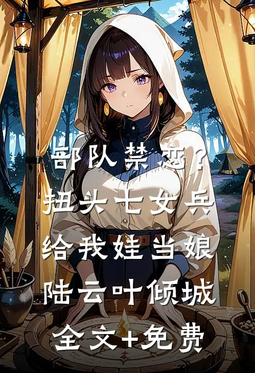 部队禁恋？扭头七女兵给我娃当娘陆云叶倾城全文+免费