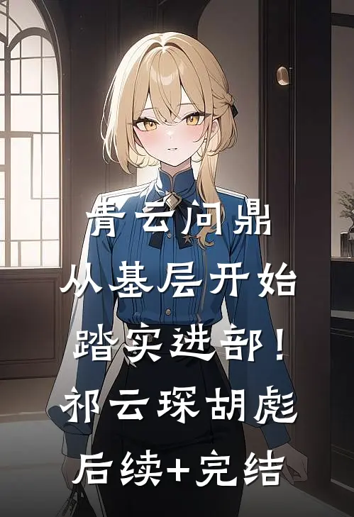 青云问鼎：从基层开始踏实进部！祁云琛胡彪后续+完结