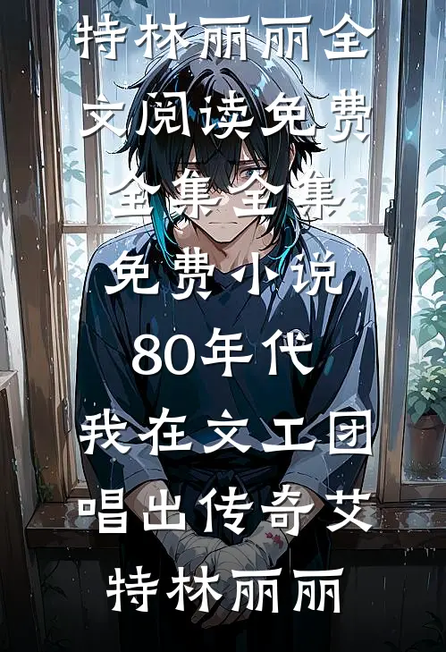 80年代，我在文工团唱出传奇(艾特林丽丽)全文阅读免费全集_全集免费小说80年代，我在文工团唱出传奇艾特林丽丽