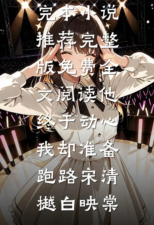 他终于动心，我却准备跑路(宋清樾白映棠)最新完本小说推荐_完整版免费全文阅读他终于动心，我却准备跑路宋清樾白映棠