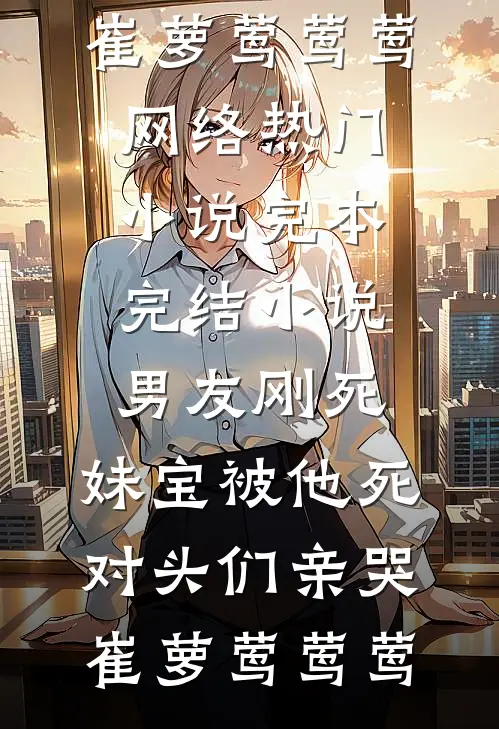 男友刚死，妹宝被他死对头们亲哭崔萝莺莺莺网络热门小说_完本完结小说男友刚死，妹宝被他死对头们亲哭(崔萝莺莺莺)