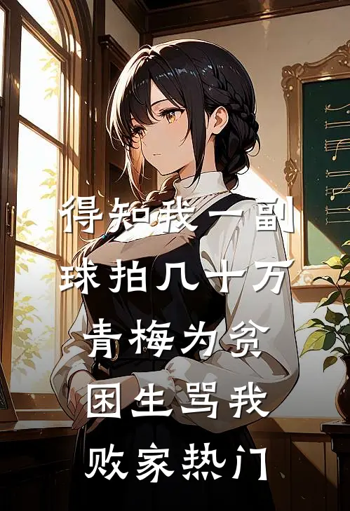 得知我一副球拍几十万，青梅为贫困生骂我败家热门