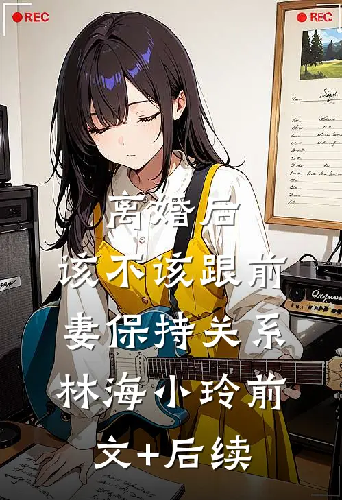 离婚后，该不该跟前妻保持关系林海小玲前文+后续