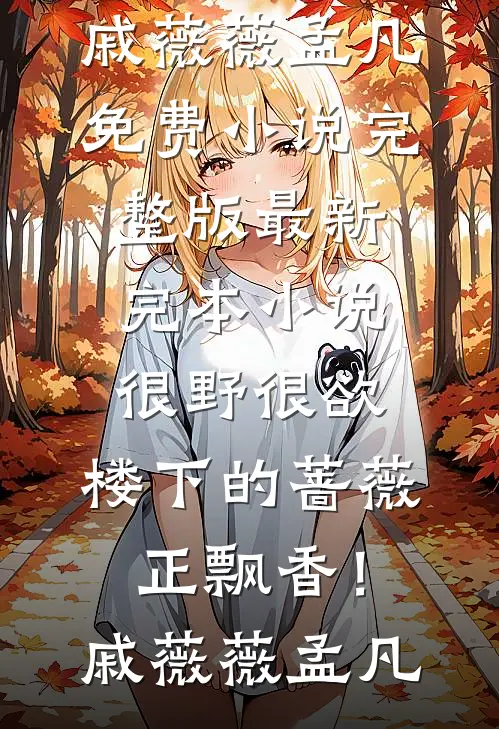 很野很欲，楼下的蔷薇正飘香！(戚薇薇孟凡)免费小说完整版_最新完本小说很野很欲，楼下的蔷薇正飘香！戚薇薇孟凡
