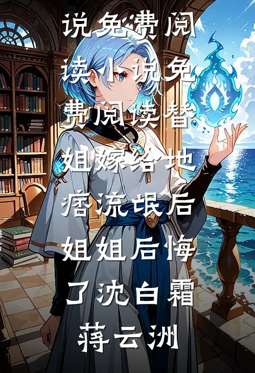 替姐嫁给地痞流氓后，姐姐后悔了沈白霜蒋云洲完整版小说免费阅读_小说免费阅读替姐嫁给地痞流氓后，姐姐后悔了沈白霜蒋云洲