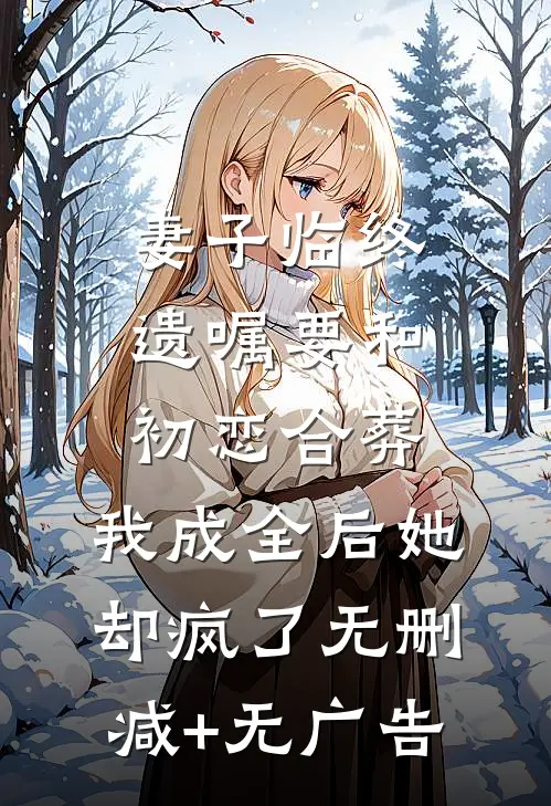妻子临终遗嘱要和初恋合葬，我成全后她却疯了无删减+无广告