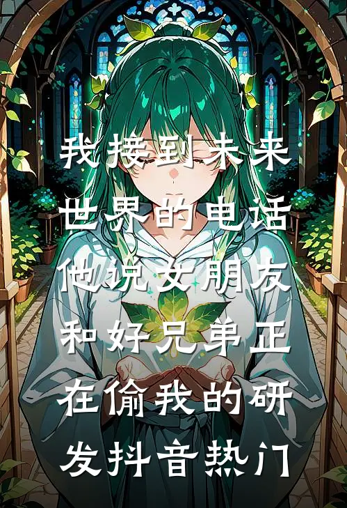我接到未来世界的电话，他说女朋友和好兄弟正在偷我的研发抖音热门