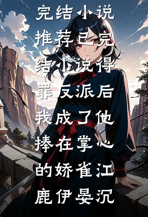 得罪反派后，我成了他捧在掌心的娇雀(江鹿伊晏沉)已完结小说推荐_已完结小说得罪反派后，我成了他捧在掌心的娇雀江鹿伊晏沉