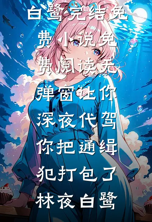 让你深夜代驾，你把通缉犯打包了(林夜白鹭)完结免费小说_免费阅读无弹窗让你深夜代驾，你把通缉犯打包了林夜白鹭