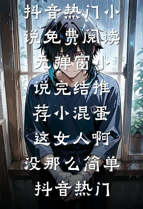小混蛋，这女人啊，没那么简单(抖音热门)小说免费阅读无弹窗_小说完结推荐小混蛋，这女人啊，没那么简单抖音热门