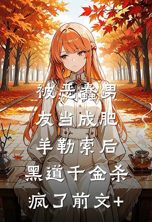 被恶蠢男友当成肥羊勒索后，黑道千金杀疯了前文+