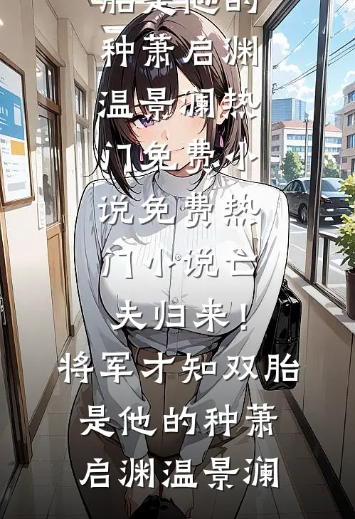 亡夫归来！将军才知双胎是他的种(萧启渊温景澜)热门免费小说_免费热门小说亡夫归来！将军才知双胎是他的种(萧启渊温景澜)