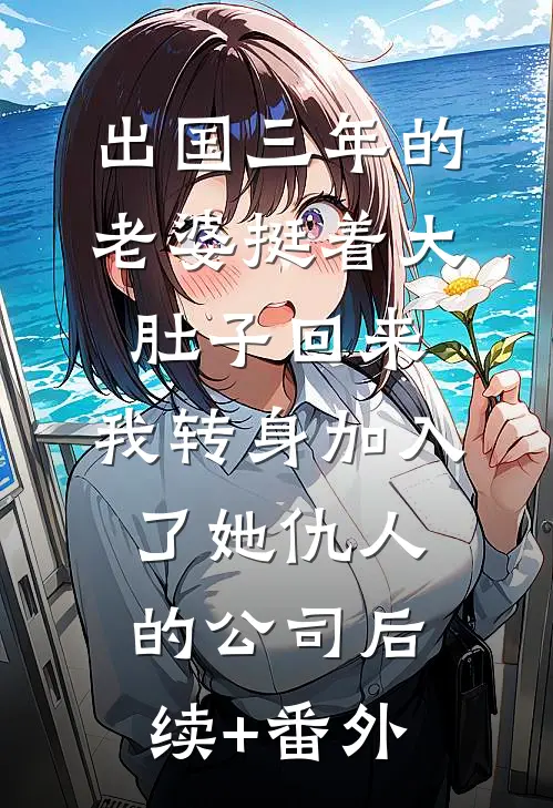 出国三年的老婆挺着大肚子回来，我转身加入了她仇人的公司后续+番外